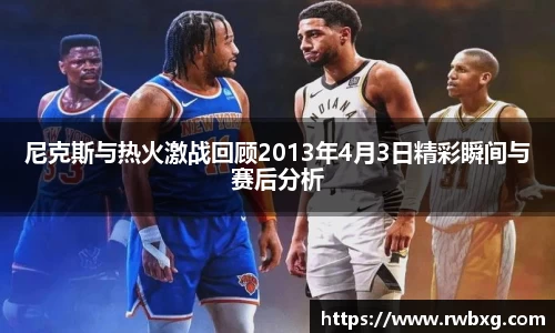 尼克斯与热火激战回顾2013年4月3日精彩瞬间与赛后分析