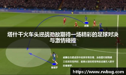 塔什干火车头迎战劲敌期待一场精彩的足球对决与激情碰撞