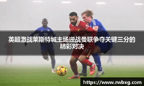 英超激战莱斯特城主场迎战曼联争夺关键三分的精彩对决