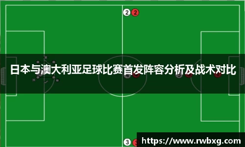 日本与澳大利亚足球比赛首发阵容分析及战术对比
