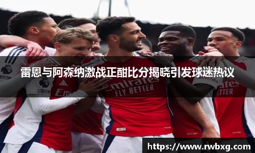 雷恩与阿森纳激战正酣比分揭晓引发球迷热议