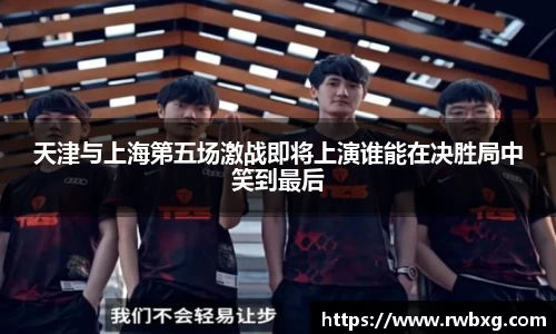 天津与上海第五场激战即将上演谁能在决胜局中笑到最后