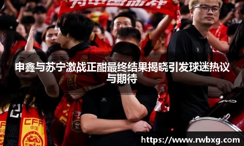 申鑫与苏宁激战正酣最终结果揭晓引发球迷热议与期待