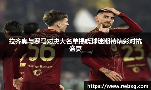 拉齐奥与罗马对决大名单揭晓球迷期待精彩对抗盛宴