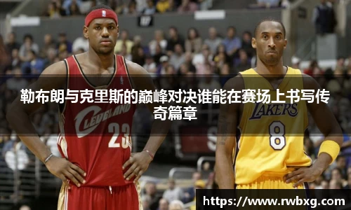 勒布朗与克里斯的巅峰对决谁能在赛场上书写传奇篇章