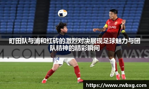 町田队与浦和红砖的激烈对决展现足球魅力与团队精神的精彩瞬间