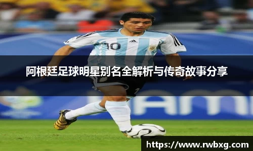 阿根廷足球明星别名全解析与传奇故事分享