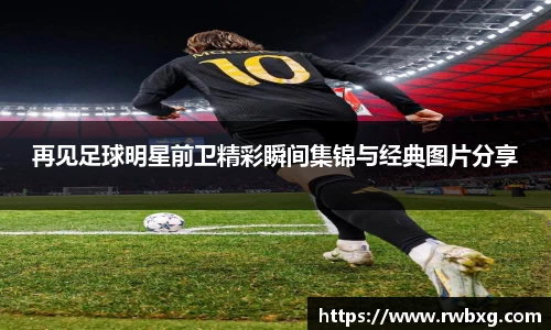 再见足球明星前卫精彩瞬间集锦与经典图片分享