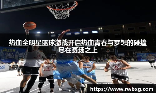 热血全明星篮球激战开启热血青春与梦想的碰撞尽在赛场之上